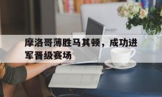 澳客网首页电脑版-摩洛哥薄胜马其顿，成功进军晋级赛场