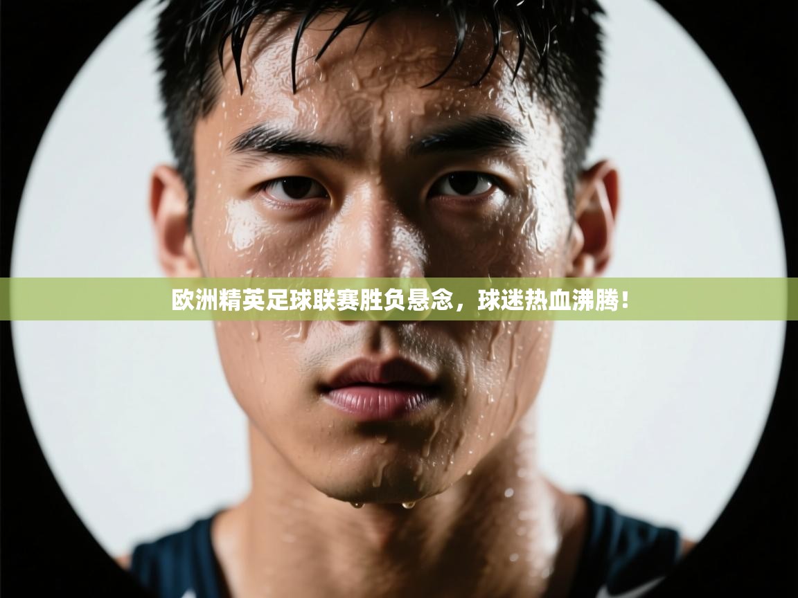 欧洲精英足球联赛胜负悬念，球迷热血沸腾！  第1张