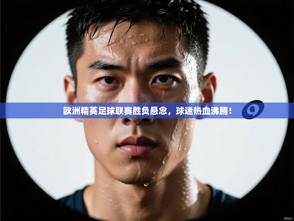 欧洲精英足球联赛胜负悬念，球迷热血沸腾！  第2张