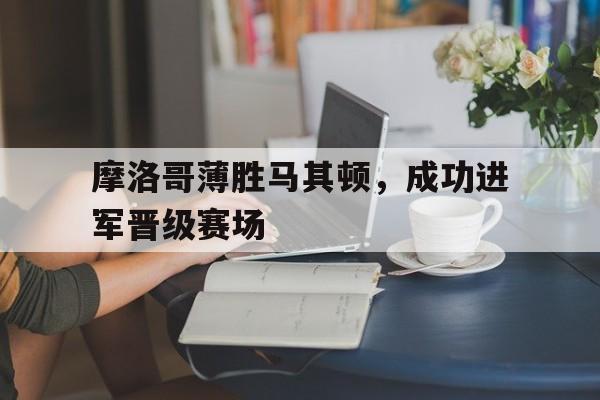 摩洛哥薄胜马其顿，成功进军晋级赛场